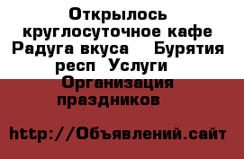 Открылось круглосуточное кафе“Радуга вкуса“ - Бурятия респ. Услуги » Организация праздников   